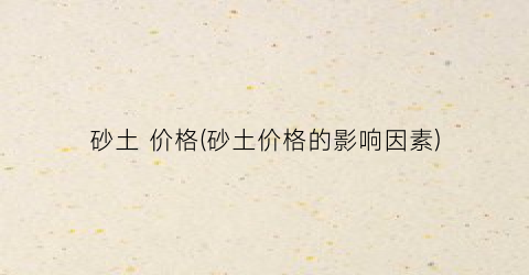 砂土 价格(砂土价格的影响因素)
